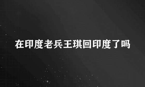 在印度老兵王琪回印度了吗
