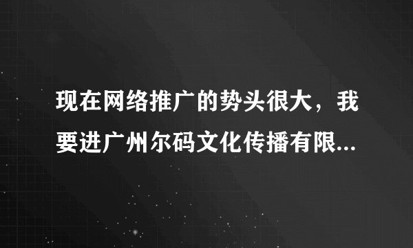 现在网络推广的势头很大，我要进广州尔码文化传播有限公司，听说挺牛的，请问难吗？