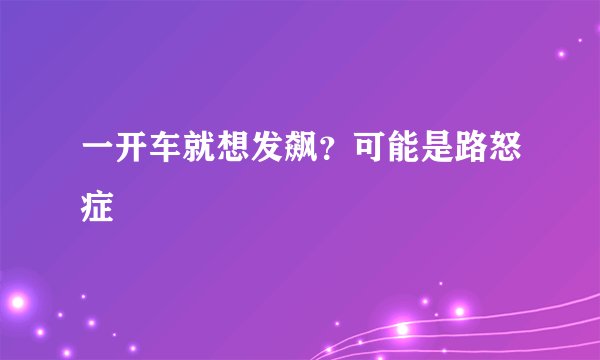 一开车就想发飙？可能是路怒症