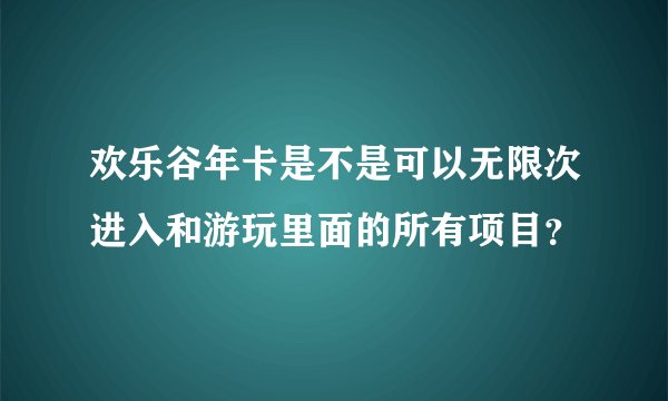 欢乐谷年卡是不是可以无限次进入和游玩里面的所有项目？