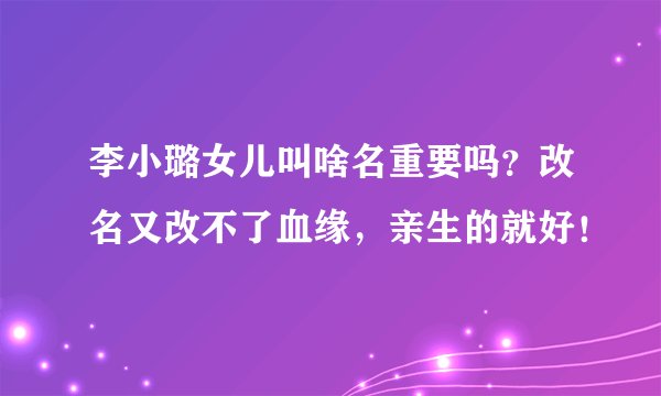 李小璐女儿叫啥名重要吗？改名又改不了血缘，亲生的就好！