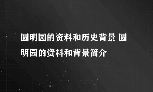 圆明园的资料和历史背景 圆明园的资料和背景简介