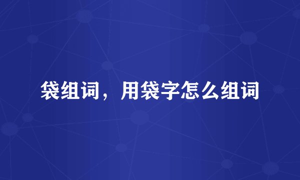 袋组词，用袋字怎么组词