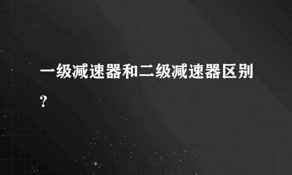 一级减速器和二级减速器区别？