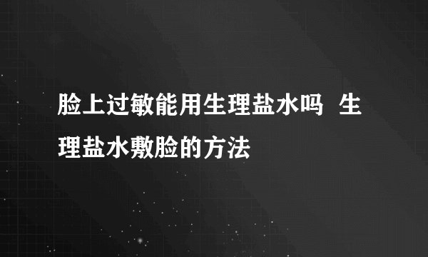 脸上过敏能用生理盐水吗  生理盐水敷脸的方法