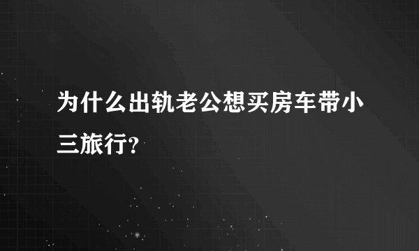 为什么出轨老公想买房车带小三旅行？