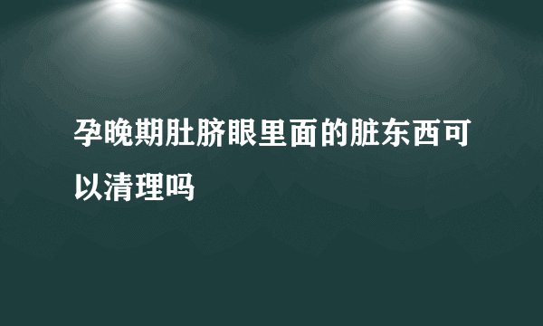 孕晚期肚脐眼里面的脏东西可以清理吗