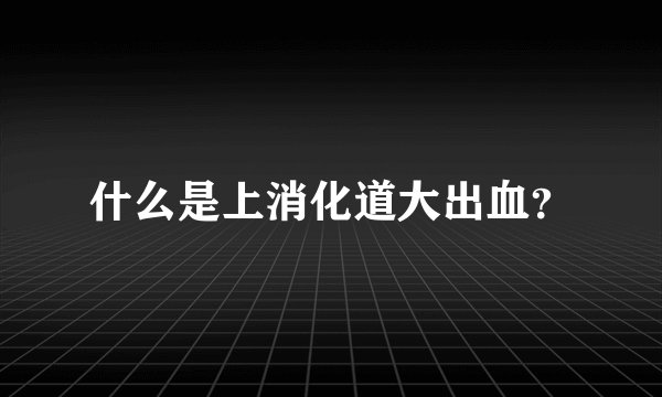 什么是上消化道大出血?
