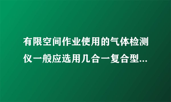 有限空间作业使用的气体检测仪一般应选用几合一复合型气体检测仪？