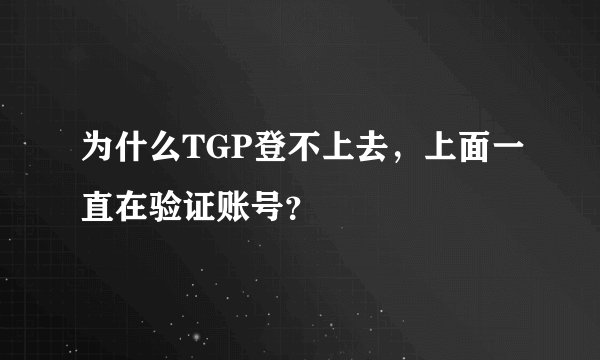 为什么TGP登不上去，上面一直在验证账号？