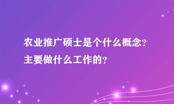 农业推广硕士是个什么概念？主要做什么工作的？