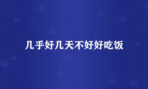 几乎好几天不好好吃饭