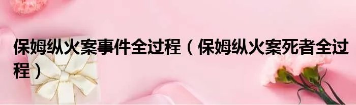 保姆纵火案事件全过程（保姆纵火案死者全过程）