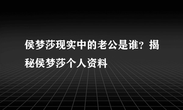 侯梦莎现实中的老公是谁？揭秘侯梦莎个人资料