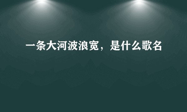 一条大河波浪宽，是什么歌名