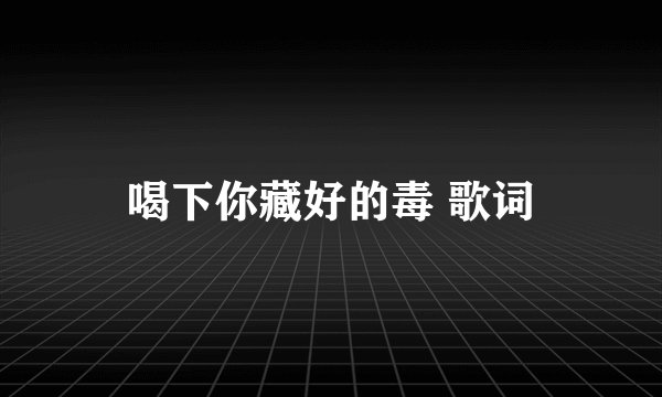 喝下你藏好的毒 歌词