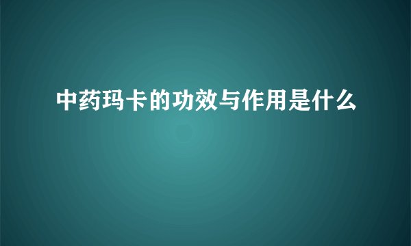 中药玛卡的功效与作用是什么
