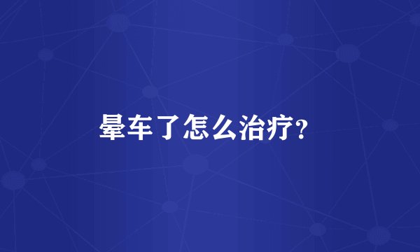 晕车了怎么治疗？
