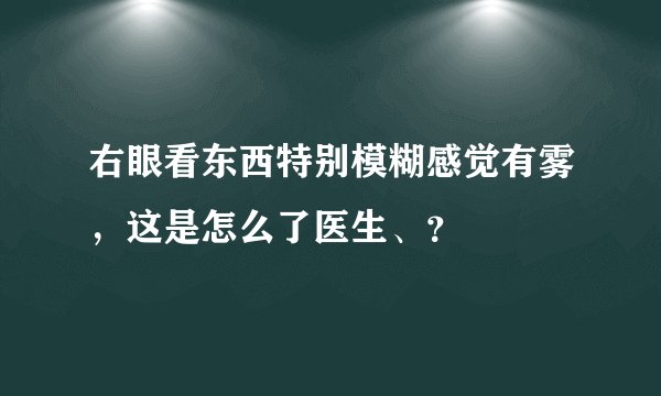 右眼看东西特别模糊感觉有雾，这是怎么了医生、？
