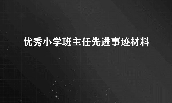 优秀小学班主任先进事迹材料