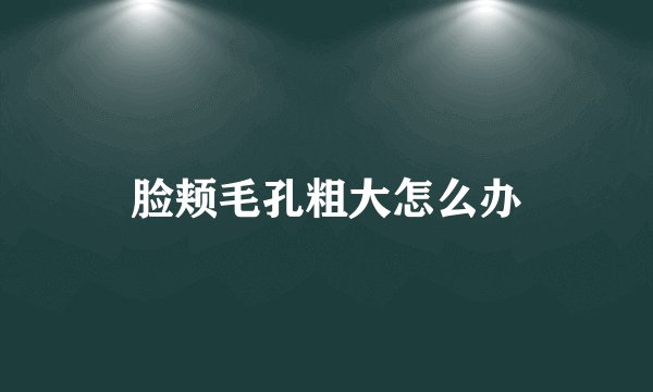 脸颊毛孔粗大怎么办