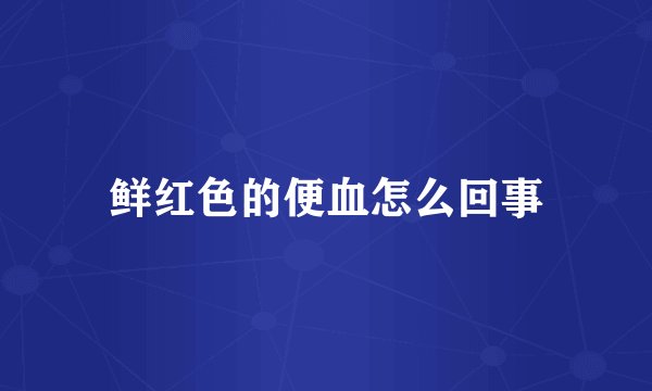 鲜红色的便血怎么回事