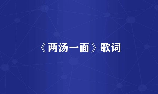 《两汤一面》歌词