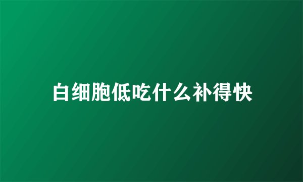 白细胞低吃什么补得快