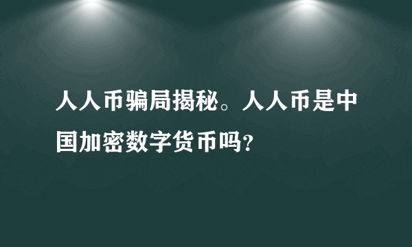 人人币骗局揭秘。人人币是中国加密数字货币吗?