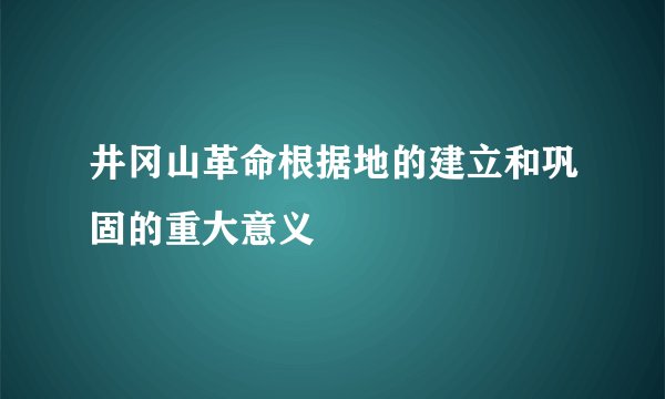 井冈山革命根据地的建立和巩固的重大意义