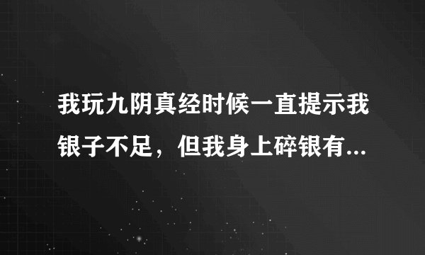 我玩九阴真经时候一直提示我银子不足,但我身上碎银有很多,这是什么情况?