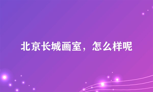北京长城画室,怎么样呢