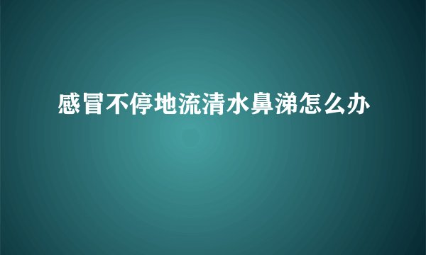 感冒不停地流清水鼻涕怎么办