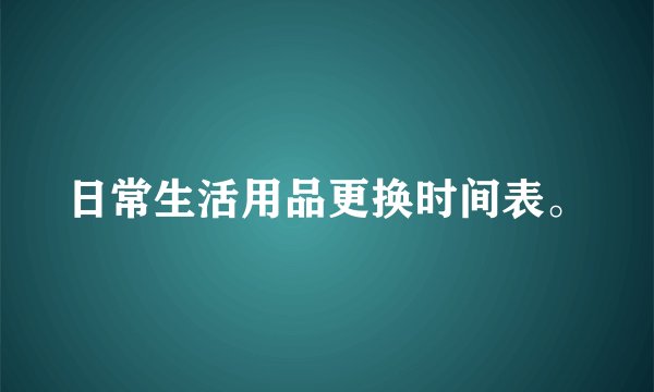 日常生活用品更换时间表。