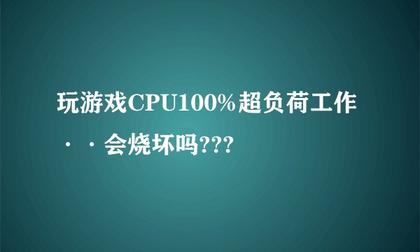 玩游戏CPU100%超负荷工作··会烧坏吗???