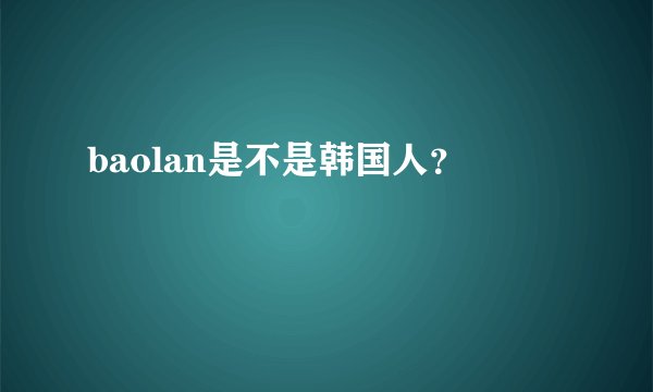 baolan是不是韩国人？