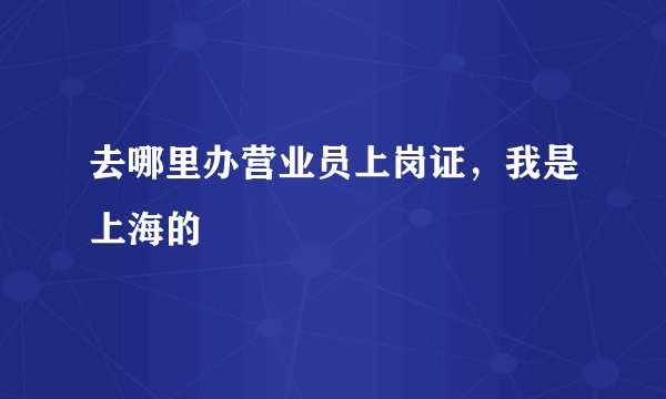 去哪里办营业员上岗证，我是上海的