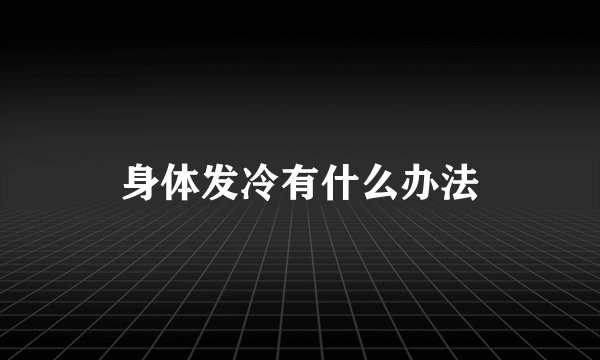 身体发冷有什么办法