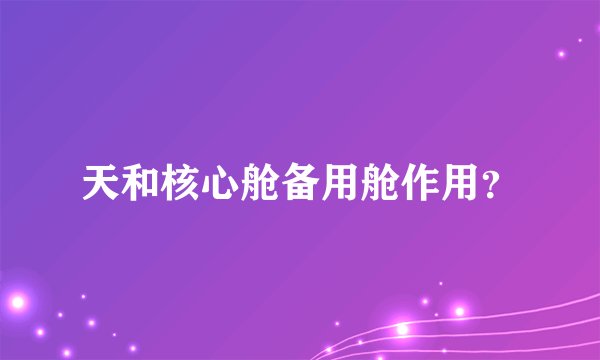 天和核心舱备用舱作用？