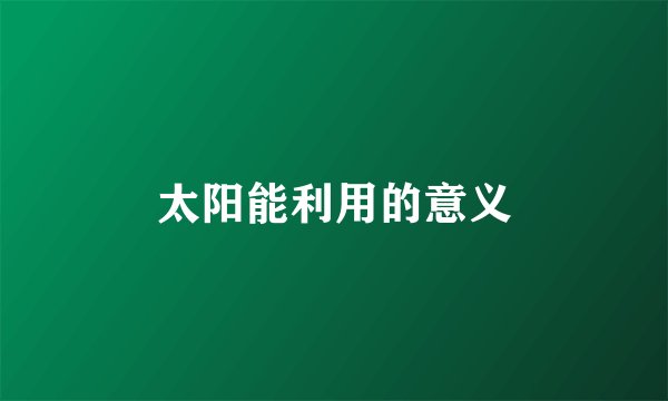 太阳能利用的意义