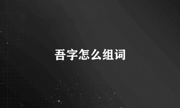 吾字怎么组词