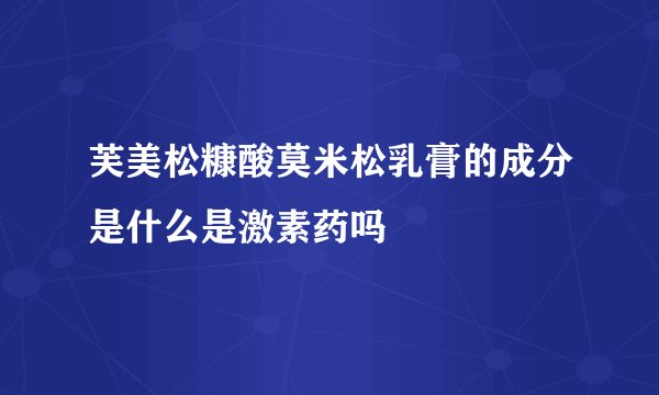 芙美松糠酸莫米松乳膏的成分是什么是激素药吗