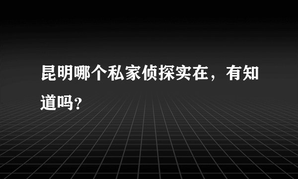 昆明哪个私家侦探实在，有知道吗？