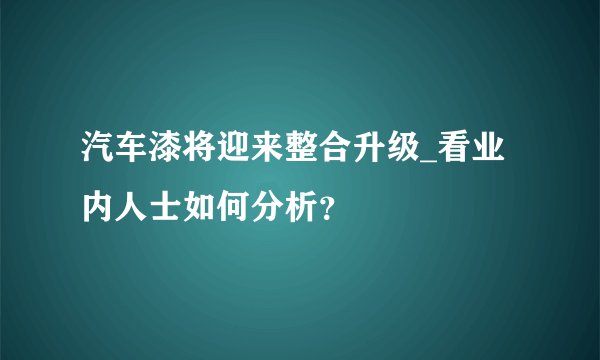 汽车漆将迎来整合升级_看业内人士如何分析?