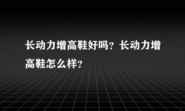 长动力增高鞋好吗？长动力增高鞋怎么样？