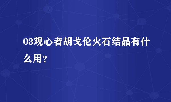 03观心者胡戈伦火石结晶有什么用？