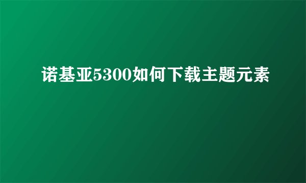 诺基亚5300如何下载主题元素