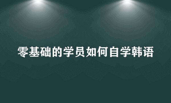 零基础的学员如何自学韩语