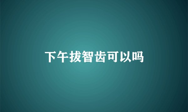 下午拔智齿可以吗