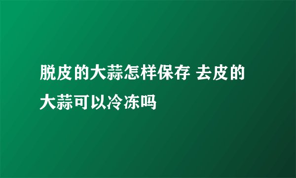 脱皮的大蒜怎样保存 去皮的大蒜可以冷冻吗